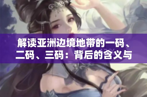 解讀亞洲邊境地帶的一碼、二碼、三碼：背后的含義與影響