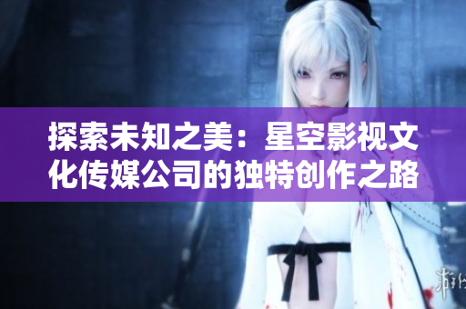 探索未知之美：星空影視文化傳媒公司的獨特創(chuàng)作之路