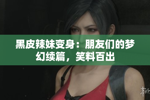 黑皮辣妹變身：朋友們的夢幻續(xù)篇，笑料百出