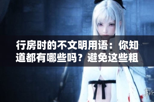 行房時(shí)的不文明用語(yǔ)：你知道都有哪些嗎？避免這些粗魯言辭，提高文明意識(shí)