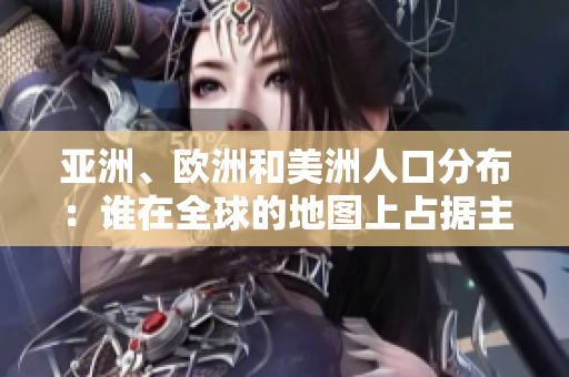 亞洲、歐洲和美洲人口分布：誰在全球的地圖上占據(jù)主導(dǎo)地位？
