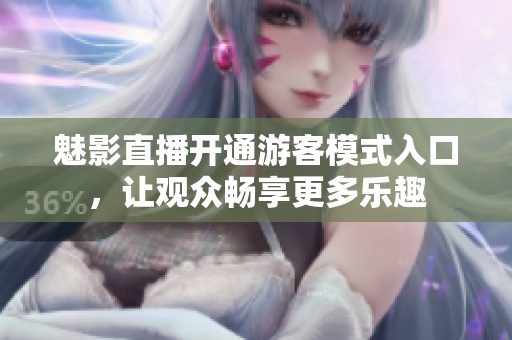 魅影直播開通游客模式入口，讓觀眾暢享更多樂(lè)趣