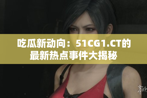 吃瓜新動(dòng)向：51CG1.CT的最新熱點(diǎn)事件大揭秘