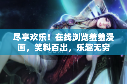 盡享歡樂！在線瀏覽羞羞漫畫，笑料百出，樂趣無窮