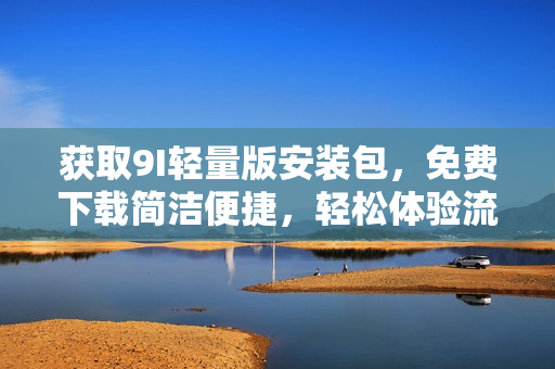 獲取9I輕量版安裝包，免費下載簡潔便捷，輕松體驗流暢操作