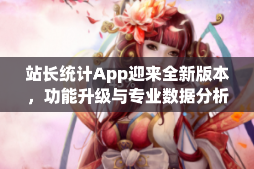 站長統(tǒng)計App迎來全新版本，功能升級與專業(yè)數(shù)據(jù)分析全面升級！
