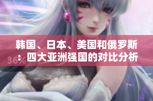韓國、日本、美國和俄羅斯：四大亞洲強國的對比分析