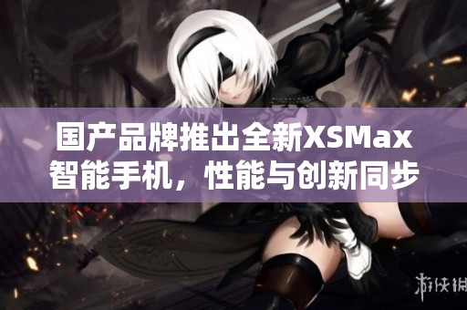 國產品牌推出全新XSMax智能手機，性能與創(chuàng)新同步提升