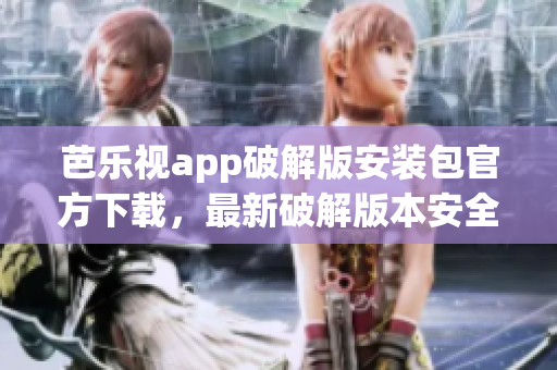 芭樂視app破解版安裝包官方下載，最新破解版本安全下載指南