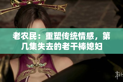 老農(nóng)民：重塑傳統(tǒng)情感，第幾集失去的老干棒媳婦