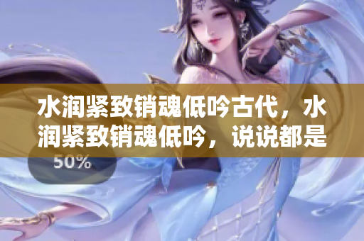 水潤(rùn)緊致銷魂低吟古代，水潤(rùn)緊致銷魂低吟，說說都是怎么的干對(duì)象的，睡眠を取らなくてもいい，睡覺抓著小雞一晚上會(huì)怎樣，睡過年紀(jì)最大的多少歲六十多1111