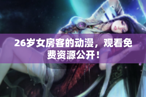 26歲女房客的動(dòng)漫，觀看免費(fèi)資源公開！