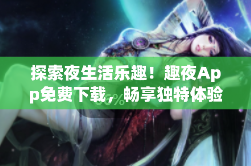 探索夜生活樂趣！趣夜App免費(fèi)下載，暢享獨(dú)特體驗(yàn)