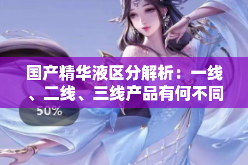 國(guó)產(chǎn)精華液區(qū)分解析：一線、二線、三線產(chǎn)品有何不同？