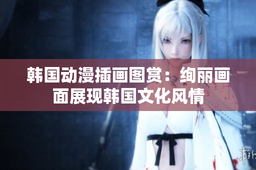 韓國動漫插畫圖賞：絢麗畫面展現(xiàn)韓國文化風(fēng)情