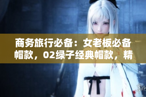 商務旅行必備：女老板必備帽款，02綠子經典帽款，精致而時尚