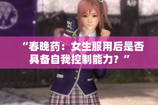 “春晚藥：女生服用后是否具備自我控制能力？”