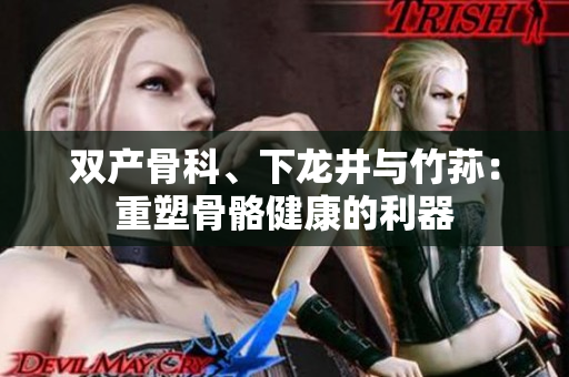 雙產(chǎn)骨科、下龍井與竹蓀：重塑骨骼健康的利器