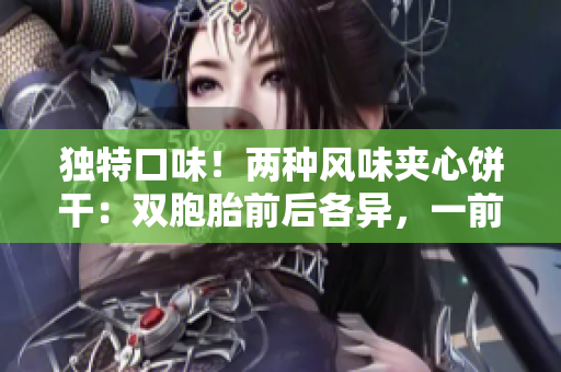 獨特口味！兩種風(fēng)味夾心餅干：雙胞胎前后各異，一前一后的美味體驗！