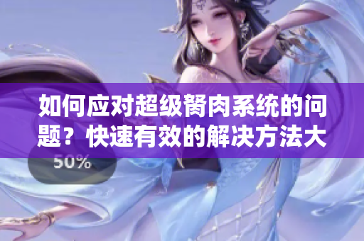 如何應對超級胬肉系統(tǒng)的問題？快速有效的解決方法大揭秘