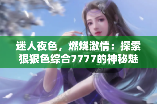 迷人夜色，燃燒激情：探索狠狠色綜合7777的神秘魅力