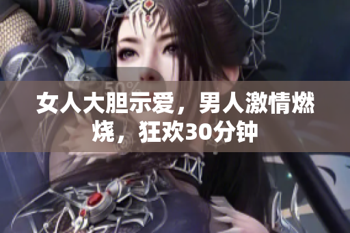 女人大膽示愛(ài)，男人激情燃燒，狂歡30分鐘