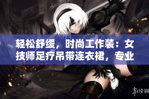 輕松舒緩，時尚工作裝：女技師足療吊帶連衣裙，專業(yè)又優(yōu)雅！