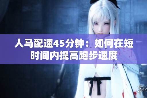 人馬配速45分鐘：如何在短時(shí)間內(nèi)提高跑步速度