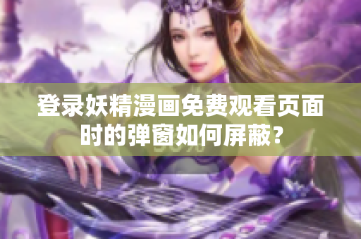 登錄妖精漫畫免費觀看頁面時的彈窗如何屏蔽？