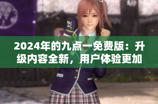 2024年的九點(diǎn)一免費(fèi)版：升級(jí)內(nèi)容全新，用戶體驗(yàn)更加優(yōu)化