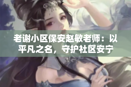 老謝小區(qū)保安趙敏老師：以平凡之名，守護(hù)社區(qū)安寧