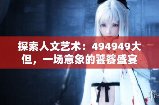 探索人文藝術(shù)：494949大但，一場(chǎng)意象的饕餮盛宴