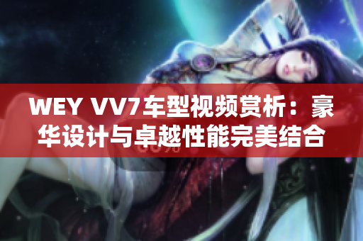 WEY VV7車型視頻賞析：豪華設計與卓越性能完美結合
