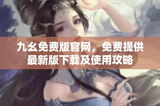 九幺免費版官網(wǎng)，免費提供最新版下載及使用攻略
