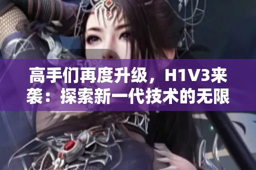 高手們?cè)俣壬?jí)，H1V3來(lái)襲：探索新一代技術(shù)的無(wú)限可能