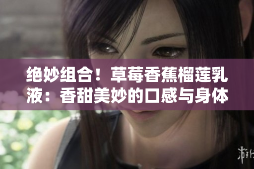 絕妙組合！草莓香蕉榴蓮乳液：香甜美妙的口感與身體呵護的完美融合
