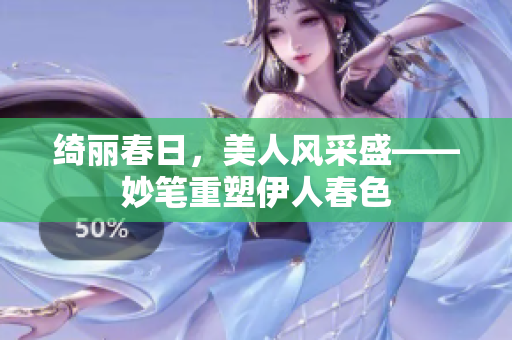 綺麗春日，美人風(fēng)采盛——妙筆重塑伊人春色