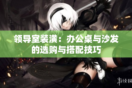 領導室裝潢：辦公桌與沙發(fā)的選購與搭配技巧