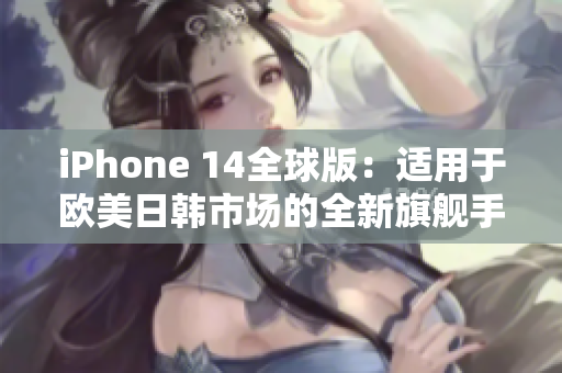 iPhone 14全球版：適用于歐美日韓市場的全新旗艦手機