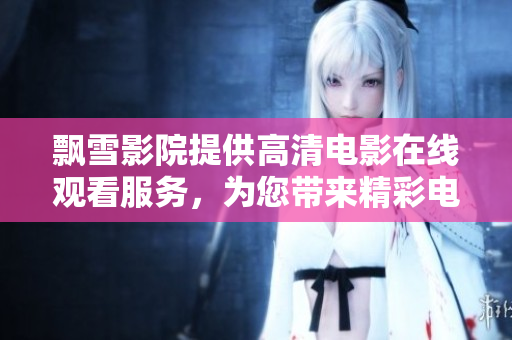 飄雪影院提供高清電影在線觀看服務(wù)，為您帶來精彩電影盛宴