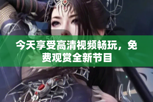 今天享受高清視頻暢玩，免費(fèi)觀賞全新節(jié)目