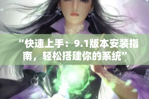 “快速上手：9.1版本安裝指南，輕松搭建你的系統(tǒng)”