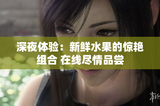深夜體驗：新鮮水果的驚艷組合 在線盡情品嘗