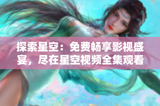 探索星空：免費(fèi)暢享影視盛宴，盡在星空視頻全集觀看