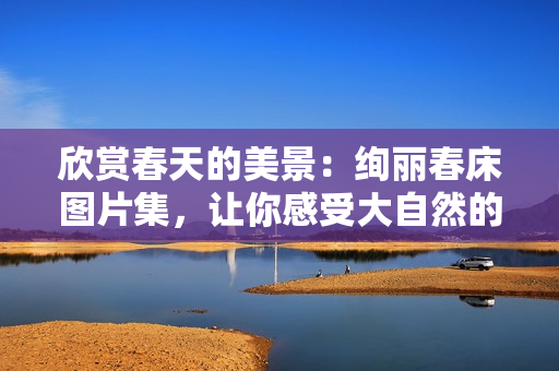 欣賞春天的美景：絢麗春床圖片集，讓你感受大自然的溫暖與生機(jī)