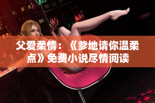 父愛柔情：《爹地請(qǐng)你溫柔點(diǎn)》免費(fèi)小說(shuō)盡情閱讀