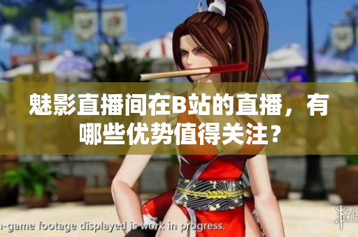 魅影直播間在B站的直播，有哪些優(yōu)勢(shì)值得關(guān)注？