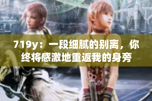 719y：一段細(xì)膩的別離，你終將感激地重返我的身旁