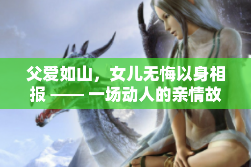 父愛如山，女兒無(wú)悔以身相報(bào) —— 一場(chǎng)動(dòng)人的親情故事