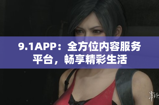 9.1APP：全方位內(nèi)容服務(wù)平臺(tái)，暢享精彩生活